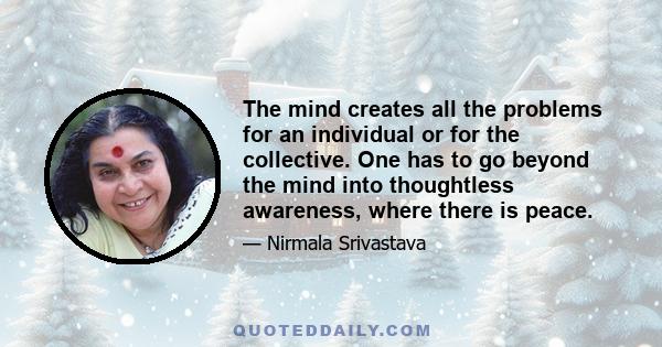 The mind creates all the problems for an individual or for the collective. One has to go beyond the mind into thoughtless awareness, where there is peace.