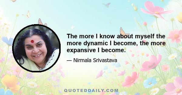 The more I know about myself the more dynamic I become, the more expansive I become.