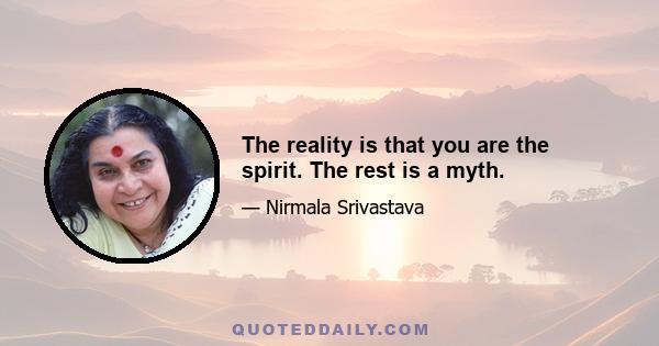 The reality is that you are the spirit. The rest is a myth.