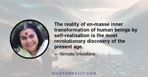 The reality of en-masse inner transformation of human beings by self-realisation is the most revolutionary discovery of the present age.