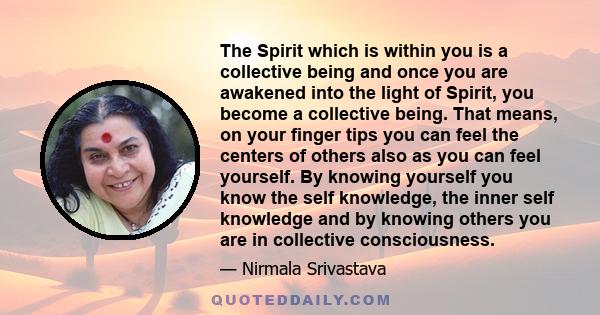 The Spirit which is within you is a collective being and once you are awakened into the light of Spirit, you become a collective being. That means, on your finger tips you can feel the centers of others also as you can