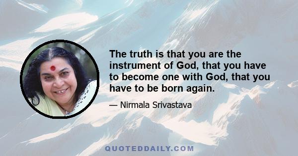 The truth is that you are the instrument of God, that you have to become one with God, that you have to be born again.