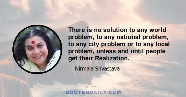 There is no solution to any world problem, to any national problem, to any city problem or to any local problem, unless and until people get their Realization.