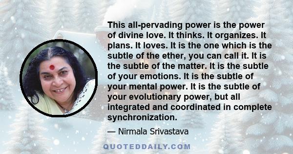 This all-pervading power is the power of divine love. It thinks. It organizes. It plans. It loves. It is the one which is the subtle of the ether, you can call it. It is the subtle of the matter. It is the subtle of