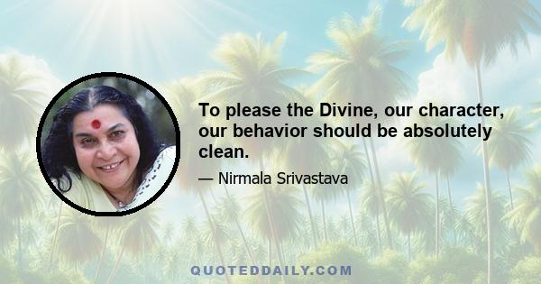 To please the Divine, our character, our behavior should be absolutely clean.