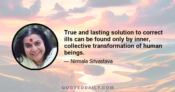 True and lasting solution to correct ills can be found only by inner, collective transformation of human beings.