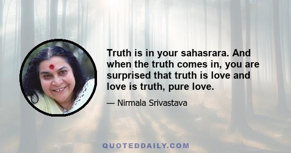 Truth is in your sahasrara. And when the truth comes in, you are surprised that truth is love and love is truth, pure love.