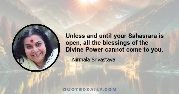 Unless and until your Sahasrara is open, all the blessings of the Divine Power cannot come to you.