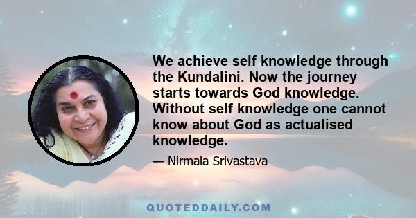 We achieve self knowledge through the Kundalini. Now the journey starts towards God knowledge. Without self knowledge one cannot know about God as actualised knowledge.