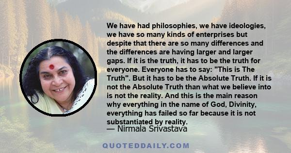 We have had philosophies, we have ideologies, we have so many kinds of enterprises but despite that there are so many differences and the differences are having larger and larger gaps. If it is the truth, it has to be