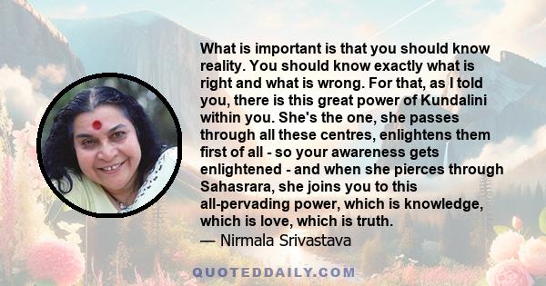 What is important is that you should know reality. You should know exactly what is right and what is wrong. For that, as I told you, there is this great power of Kundalini within you. She's the one, she passes through