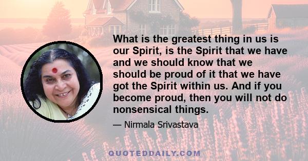 What is the greatest thing in us is our Spirit, is the Spirit that we have and we should know that we should be proud of it that we have got the Spirit within us. And if you become proud, then you will not do