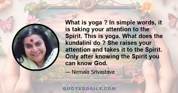 What is yoga ? In simple words, it is taking your attention to the Spirit. This is yoga. What does the kundalini do ? She raises your attention and takes it to the Spirit. Only after knowing the Spirit you can know God.