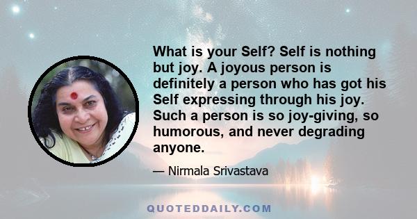 What is your Self? Self is nothing but joy. A joyous person is definitely a person who has got his Self expressing through his joy. Such a person is so joy-giving, so humorous, and never degrading anyone.