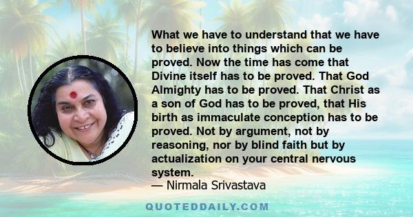 What we have to understand that we have to believe into things which can be proved. Now the time has come that Divine itself has to be proved. That God Almighty has to be proved. That Christ as a son of God has to be