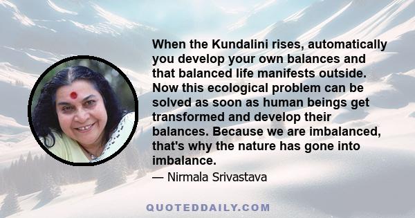 When the Kundalini rises, automatically you develop your own balances and that balanced life manifests outside. Now this ecological problem can be solved as soon as human beings get transformed and develop their