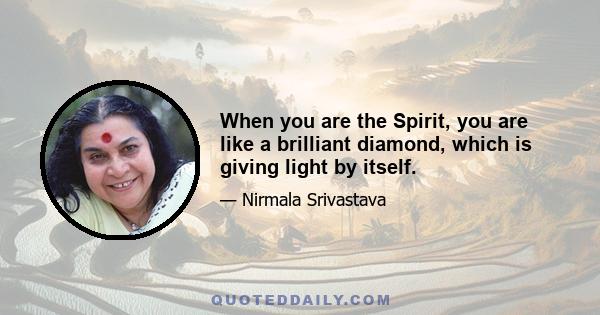 When you are the Spirit, you are like a brilliant diamond, which is giving light by itself.