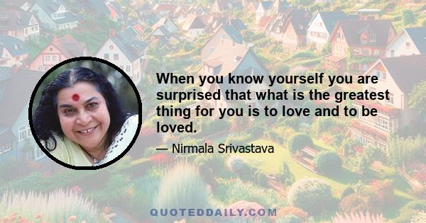 When you know yourself you are surprised that what is the greatest thing for you is to love and to be loved.