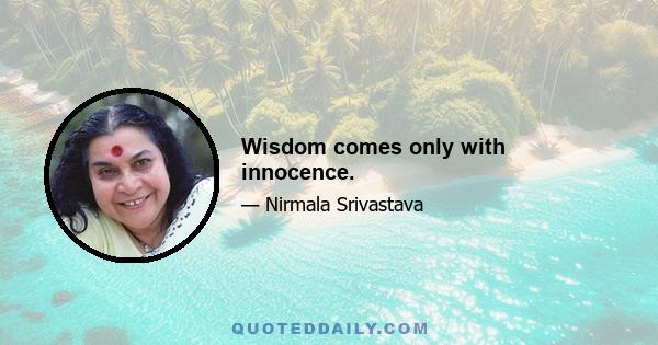 Wisdom comes only with innocence.