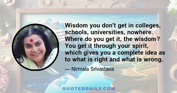 Wisdom you don't get in colleges, schools, universities, nowhere. Where do you get it, the wisdom? You get it through your spirit, which gives you a complete idea as to what is right and what is wrong.