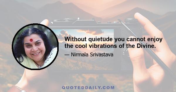 Without quietude you cannot enjoy the cool vibrations of the Divine.