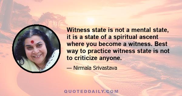 Witness state is not a mental state, it is a state of a spiritual ascent where you become a witness. Best way to practice witness state is not to criticize anyone.