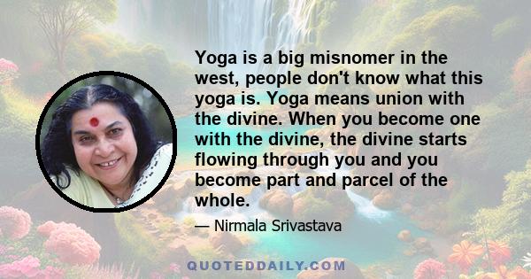 Yoga is a big misnomer in the west, people don't know what this yoga is. Yoga means union with the divine. When you become one with the divine, the divine starts flowing through you and you become part and parcel of the 