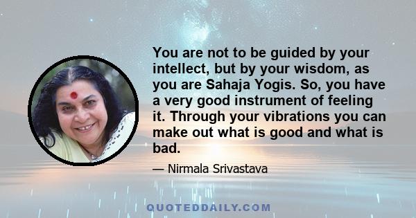 You are not to be guided by your intellect, but by your wisdom, as you are Sahaja Yogis. So, you have a very good instrument of feeling it. Through your vibrations you can make out what is good and what is bad.