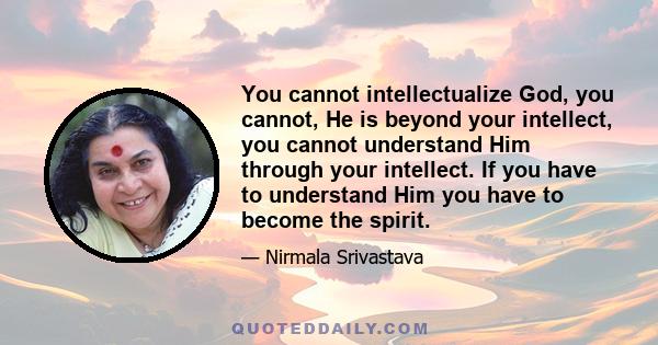 You cannot intellectualize God, you cannot, He is beyond your intellect, you cannot understand Him through your intellect. If you have to understand Him you have to become the spirit.