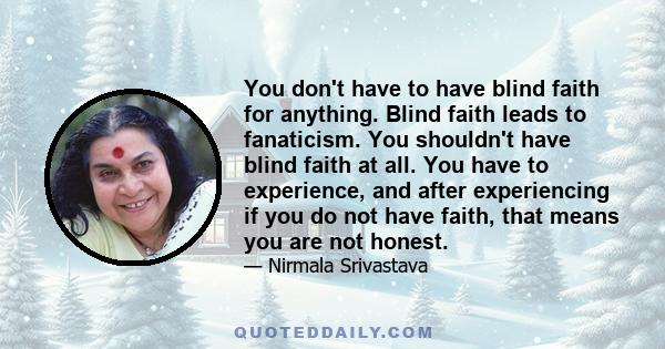 You don't have to have blind faith for anything. Blind faith leads to fanaticism. You shouldn't have blind faith at all. You have to experience, and after experiencing if you do not have faith, that means you are not