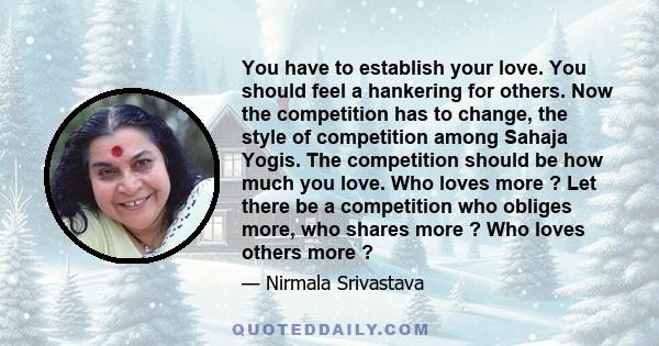 You have to establish your love. You should feel a hankering for others. Now the competition has to change, the style of competition among Sahaja Yogis. The competition should be how much you love. Who loves more ? Let