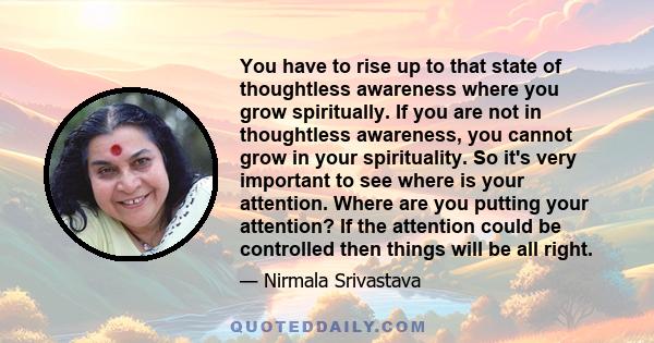 You have to rise up to that state of thoughtless awareness where you grow spiritually. If you are not in thoughtless awareness, you cannot grow in your spirituality. So it's very important to see where is your