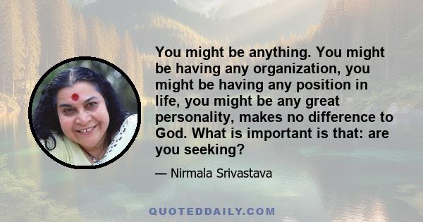 You might be anything. You might be having any organization, you might be having any position in life, you might be any great personality, makes no difference to God. What is important is that: are you seeking?