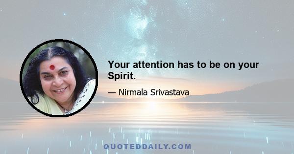 Your attention has to be on your Spirit.