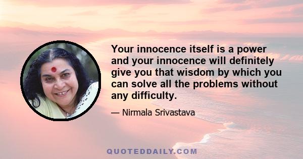 Your innocence itself is a power and your innocence will definitely give you that wisdom by which you can solve all the problems without any difficulty.