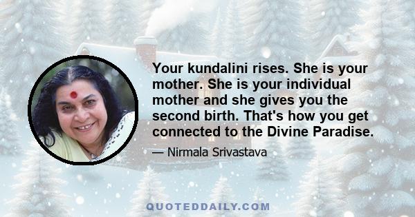 Your kundalini rises. She is your mother. She is your individual mother and she gives you the second birth. That's how you get connected to the Divine Paradise.