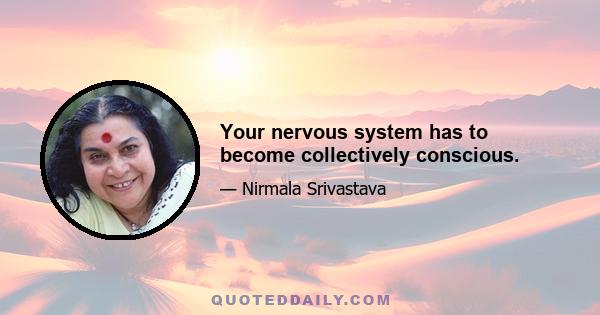 Your nervous system has to become collectively conscious.