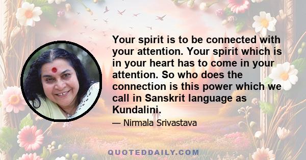 Your spirit is to be connected with your attention. Your spirit which is in your heart has to come in your attention. So who does the connection is this power which we call in Sanskrit language as Kundalini.