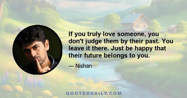 If you truly love someone, you don't judge them by their past. You leave it there. Just be happy that their future belongs to you.