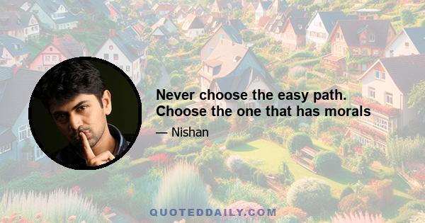 Never choose the easy path. Choose the one that has morals