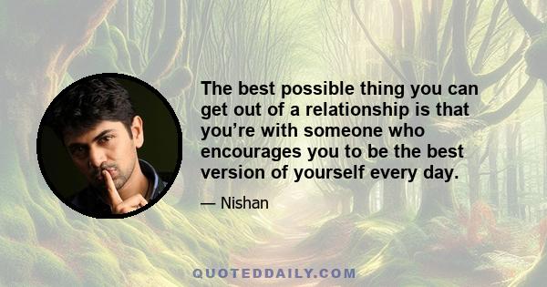 The best possible thing you can get out of a relationship is that you’re with someone who encourages you to be the best version of yourself every day.