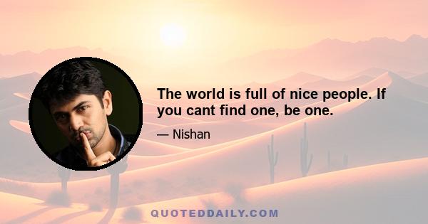 The world is full of nice people. If you cant find one, be one.