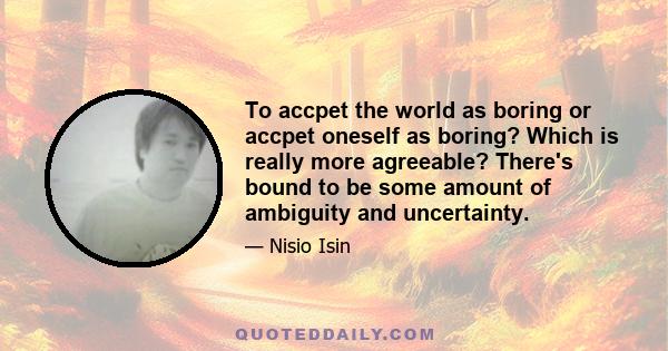 To accpet the world as boring or accpet oneself as boring? Which is really more agreeable? There's bound to be some amount of ambiguity and uncertainty.