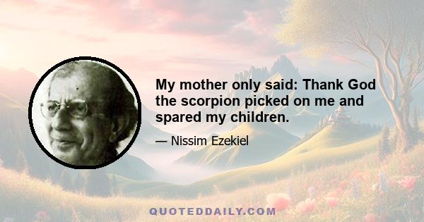 My mother only said: Thank God the scorpion picked on me and spared my children.