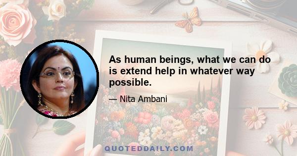 As human beings, what we can do is extend help in whatever way possible.