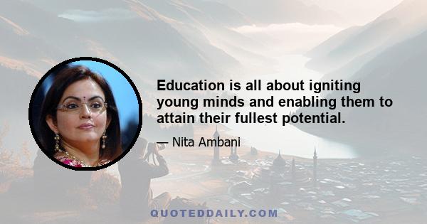 Education is all about igniting young minds and enabling them to attain their fullest potential.