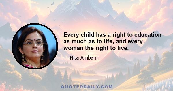 Every child has a right to education as much as to life, and every woman the right to live.