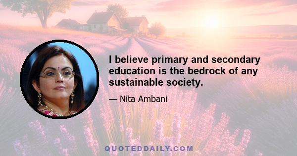 I believe primary and secondary education is the bedrock of any sustainable society.