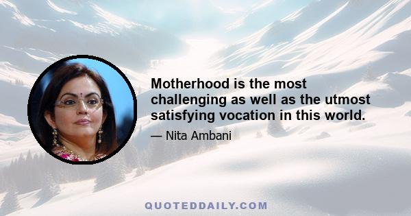 Motherhood is the most challenging as well as the utmost satisfying vocation in this world.