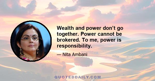 Wealth and power don’t go together. Power cannot be brokered. To me, power is responsibility.